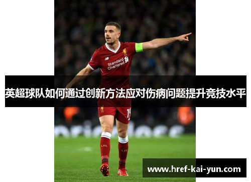 英超球队如何通过创新方法应对伤病问题提升竞技水平 英超球队如何通过创新方法应对伤病问题提升竞技水平