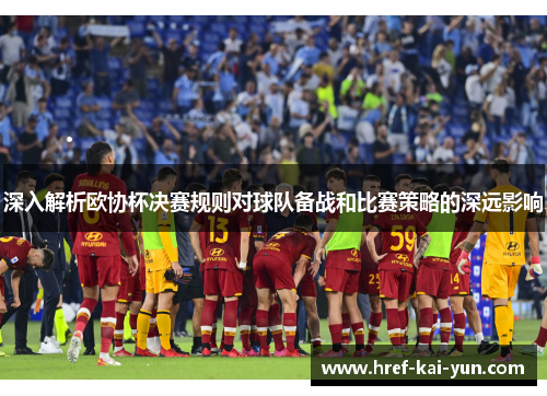 深入解析欧协杯决赛规则对球队备战和比赛策略的深远影响 深入解析欧协杯决赛规则对球队备战和比赛策略的深远影响