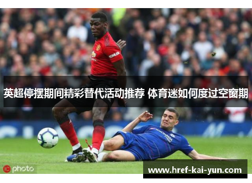 英超停摆期间精彩替代活动推荐 体育迷如何度过空窗期 英超停摆期间精彩替代活动推荐 体育迷如何度过空窗期