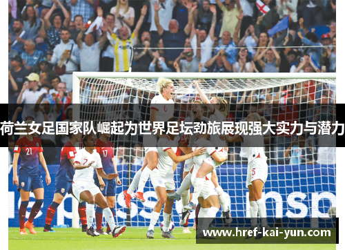 荷兰女足国家队崛起为世界足坛劲旅展现强大实力与潜力