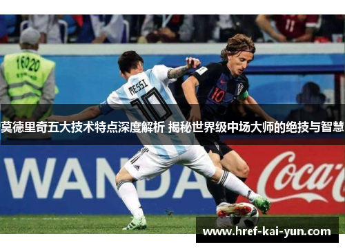莫德里奇五大技术特点深度解析 揭秘世界级中场大师的绝技与智慧 莫德里奇五大技术特点深度解析 揭秘世界级中场大师的绝技与智慧