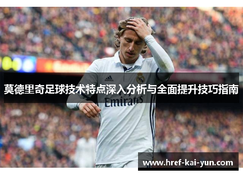 莫德里奇足球技术特点深入分析与全面提升技巧指南