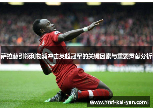 萨拉赫引领利物浦冲击英超冠军的关键因素与重要贡献分析 萨拉赫引领利物浦冲击英超冠军的关键因素与重要贡献分析