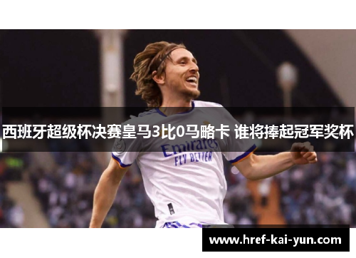 西班牙超级杯决赛皇马3比0马略卡 谁将捧起冠军奖杯 西班牙超级杯决赛皇马3比0马略卡 谁将捧起冠军奖杯