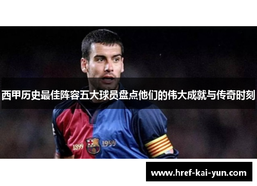 西甲历史最佳阵容五大球员盘点他们的伟大成就与传奇时刻
