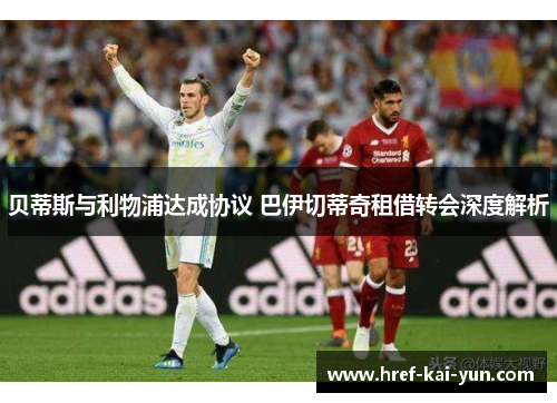 贝蒂斯与利物浦达成协议 巴伊切蒂奇租借转会深度解析