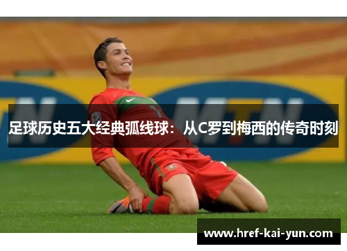 足球历史五大经典弧线球:从C罗到梅西的传奇时刻 足球历史五大经典弧线球:从C罗到梅西的传奇时刻