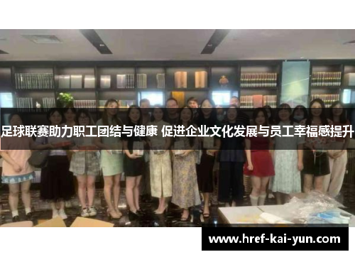 足球联赛助力职工团结与健康 促进企业文化发展与员工幸福感提升