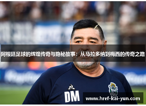 阿根廷足球的辉煌传奇与隐秘故事：从马拉多纳到梅西的传奇之路