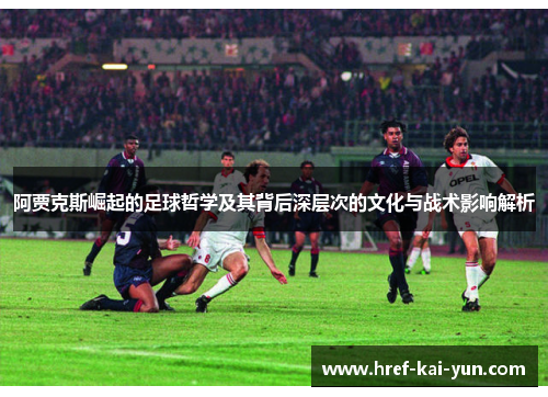 阿贾克斯崛起的足球哲学及其背后深层次的文化与战术影响解析