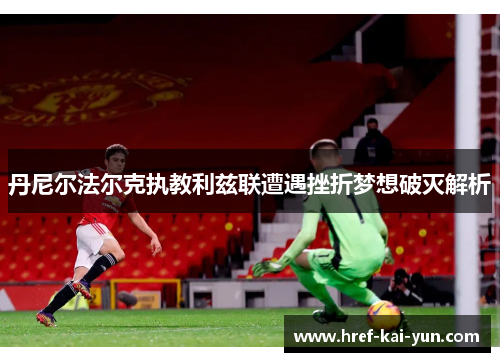 丹尼尔法尔克执教利兹联遭遇挫折梦想破灭解析