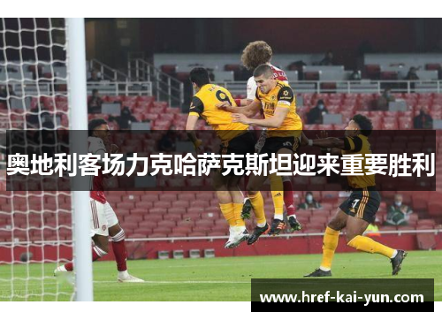 奥地利客场力克哈萨克斯坦迎来重要胜利