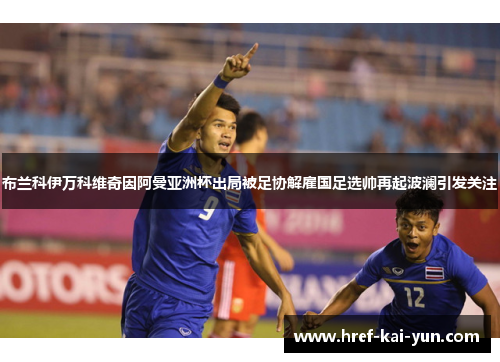 布兰科伊万科维奇因阿曼亚洲杯出局被足协解雇国足选帅再起波澜引发关注