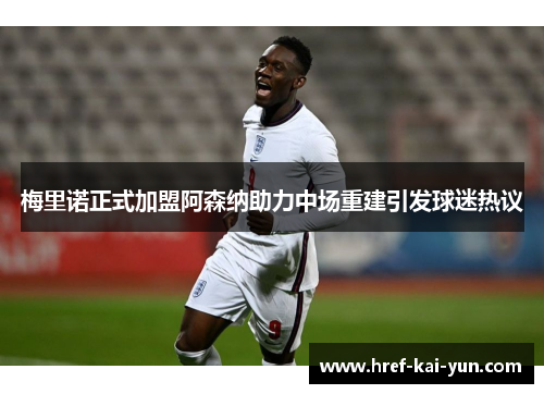 梅里诺正式加盟阿森纳助力中场重建引发球迷热议