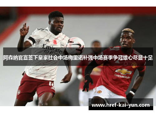 阿森纳官宣签下皇家社会中场梅里诺补强中场赛季争冠雄心尽显十足