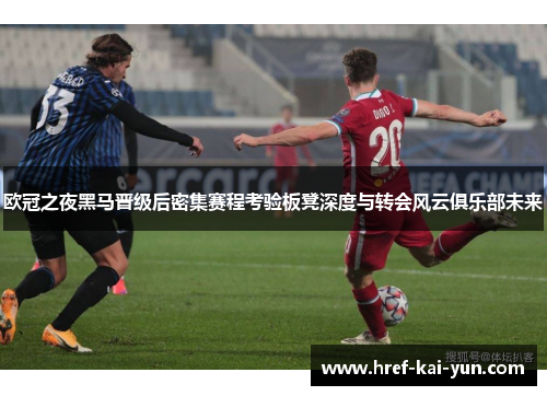 欧冠之夜黑马晋级后密集赛程考验板凳深度与转会风云俱乐部未来 欧冠之夜黑马晋级后密集赛程考验板凳深度与转会风云俱乐部未来
