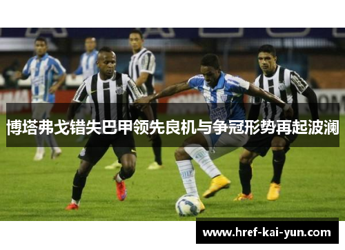 博塔弗戈错失巴甲领先良机与争冠形势再起波澜 博塔弗戈错失巴甲领先良机与争冠形势再起波澜